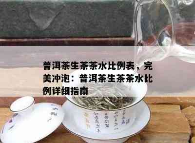 普洱茶生茶茶水比例表，完美冲泡：普洱茶生茶茶水比例详细指南