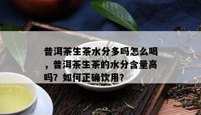 普洱茶生茶水分多吗怎么喝，普洱茶生茶的水分含量高吗？如何正确饮用？