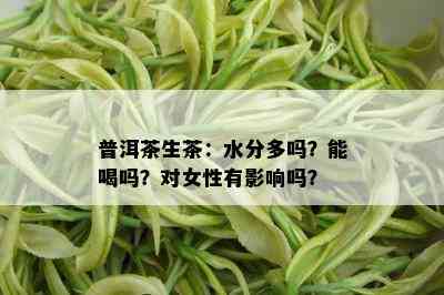 普洱茶生茶：水分多吗？能喝吗？对女性有影响吗？