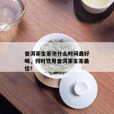 普洱茶生茶泡什么时间更好喝，何时饮用普洱茶生茶更佳？