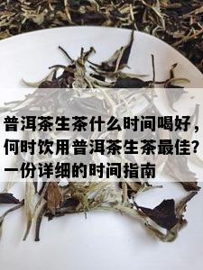 普洱茶生茶什么时间喝好，何时饮用普洱茶生茶更佳？一份详细的时间指南