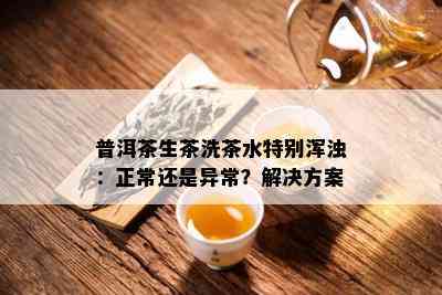 普洱茶生茶洗茶水特别浑浊：正常还是异常？解决方案