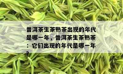 普洱茶生茶熟茶出现的年代是哪一年，普洱茶生茶熟茶：它们出现的年代是哪一年？