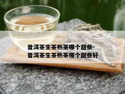 普洱茶生茶熟茶哪个甜些-普洱茶生茶熟茶哪个甜些好