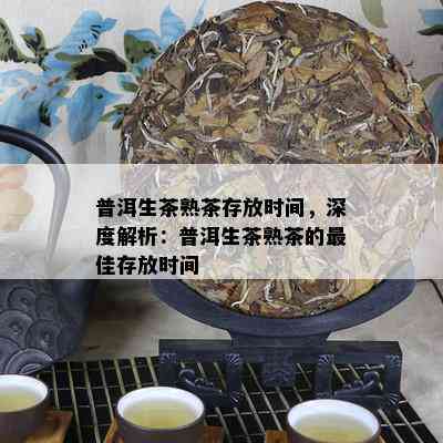 普洱生茶熟茶存放时间，深度解析：普洱生茶熟茶的更佳存放时间