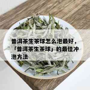 普洱茶生茶球怎么泡更好，「普洱茶生茶球」的更佳冲泡方法