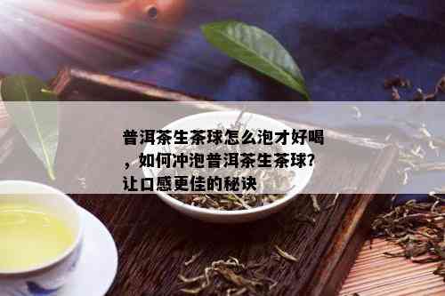 普洱茶生茶球怎么泡才好喝，如何冲泡普洱茶生茶球？让口感更佳的秘诀