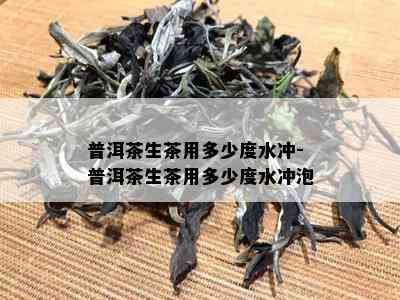 普洱茶生茶用多少度水冲-普洱茶生茶用多少度水冲泡