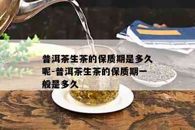 普洱茶生茶的保质期是多久呢-普洱茶生茶的保质期一般是多久