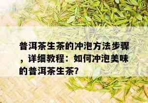 普洱茶生茶的冲泡方法步骤，详细教程：如何冲泡美味的普洱茶生茶？