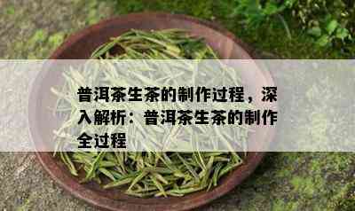 普洱茶生茶的制作过程，深入解析：普洱茶生茶的制作全过程