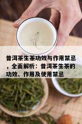 普洱茶生茶功效与作用禁忌，全面解析：普洱茶生茶的功效、作用及使用禁忌