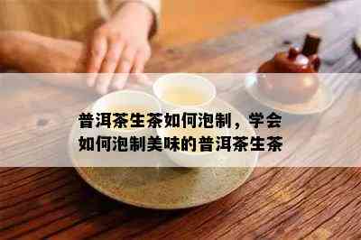 普洱茶生茶如何泡制，学会如何泡制美味的普洱茶生茶