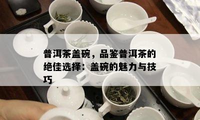 普洱茶盖碗，品鉴普洱茶的绝佳选择：盖碗的魅力与技巧