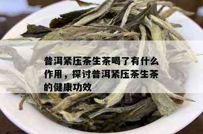 普洱紧压茶生茶喝了有什么作用，探讨普洱紧压茶生茶的健康功效