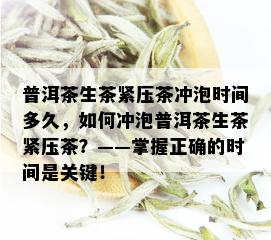 普洱茶生茶紧压茶冲泡时间多久，如何冲泡普洱茶生茶紧压茶？——掌握正确的时间是关键！