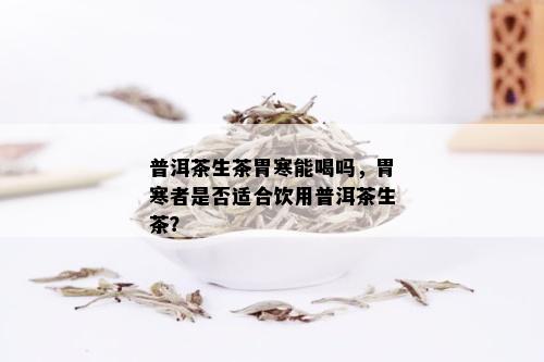 普洱茶生茶胃寒能喝吗，胃寒者是否适合饮用普洱茶生茶？