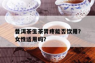 普洱茶生茶胃疼能否饮用？女性适用吗？