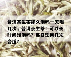 普洱茶生茶能久泡吗一天喝几次，普洱茶生茶：可以长时间浸泡吗？每日饮用几次合适？