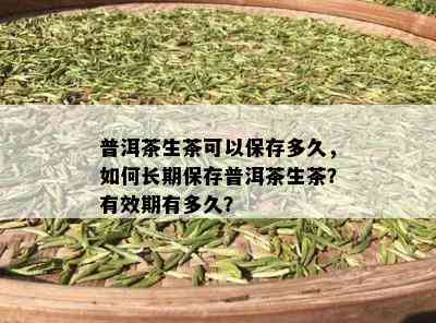 普洱茶生茶可以保存多久，如何长期保存普洱茶生茶？有效期有多久？