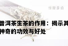 普洱茶生茶的作用：揭示其神奇的功效与好处