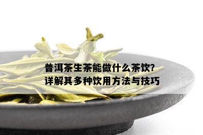 普洱茶生茶能做什么茶饮？详解其多种饮用方法与技巧