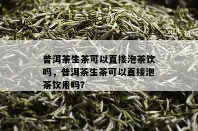 普洱茶生茶可以直接泡茶饮吗，普洱茶生茶可以直接泡茶饮用吗？