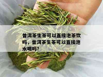 普洱茶生茶可以直接泡茶饮吗，普洱茶生茶可以直接泡水喝吗？