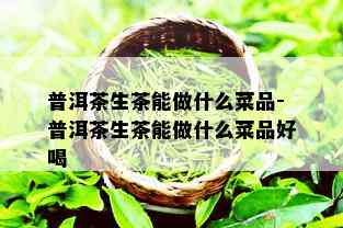 普洱茶生茶能做什么菜品-普洱茶生茶能做什么菜品好喝