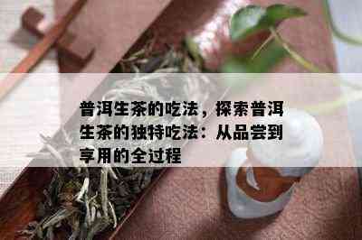 普洱生茶的吃法，探索普洱生茶的独特吃法：从品尝到享用的全过程