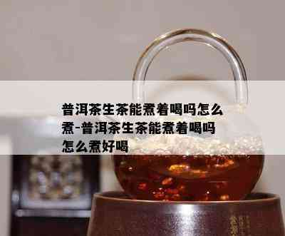 普洱茶生茶能煮着喝吗怎么煮-普洱茶生茶能煮着喝吗怎么煮好喝