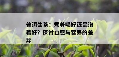 普洱生茶：煮着喝好还是泡着好？探讨口感与营养的差异