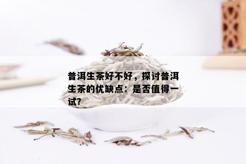 普洱生茶好不好，探讨普洱生茶的优缺点：是否值得一试？