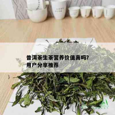 普洱茶生茶营养价值高吗？用户分享推荐