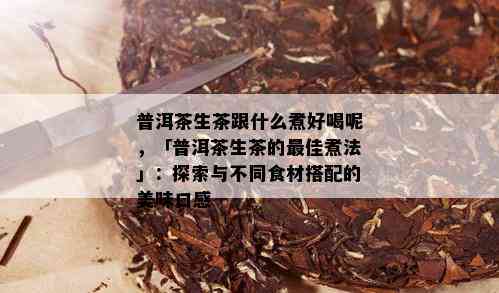 普洱茶生茶跟什么煮好喝呢，「普洱茶生茶的更佳煮法」：探索与不同食材搭配的美味口感