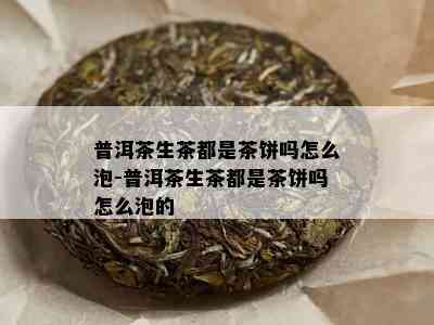 普洱茶生茶都是茶饼吗怎么泡-普洱茶生茶都是茶饼吗怎么泡的