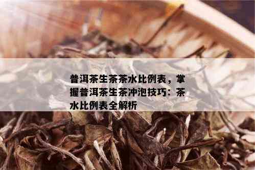 普洱茶生茶茶水比例表，掌握普洱茶生茶冲泡技巧：茶水比例表全解析