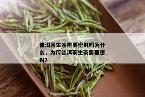 普洱茶生茶需要密封吗为什么，为何普洱茶生茶需要密封？