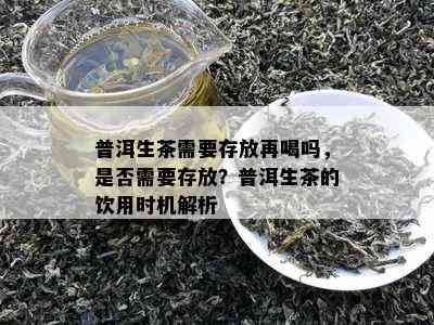 普洱生茶需要存放再喝吗，是否需要存放？普洱生茶的饮用时机解析