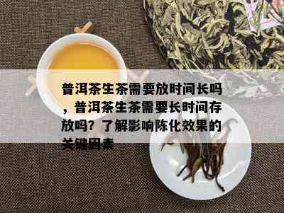 普洱茶生茶需要放时间长吗，普洱茶生茶需要长时间存放吗？了解影响陈化效果的关键因素