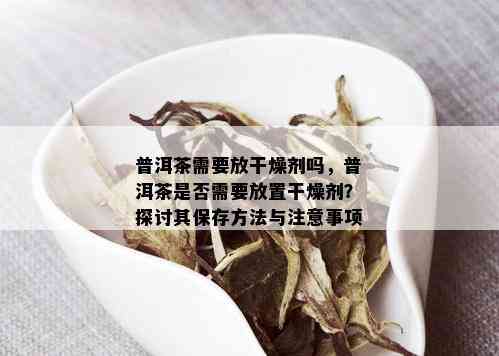 普洱茶需要放干燥剂吗，普洱茶是否需要放置干燥剂？探讨其保存方法与注意事项