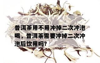 普洱茶用不用冲掉二次冲泡喝，普洱茶需要冲掉二次冲泡后饮用吗？