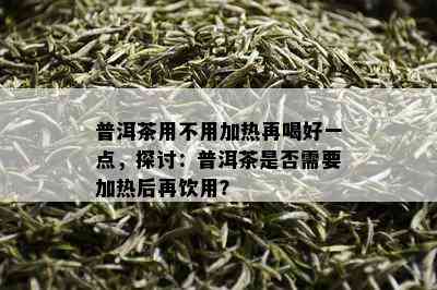 普洱茶用不用加热再喝好一点，探讨：普洱茶是否需要加热后再饮用？