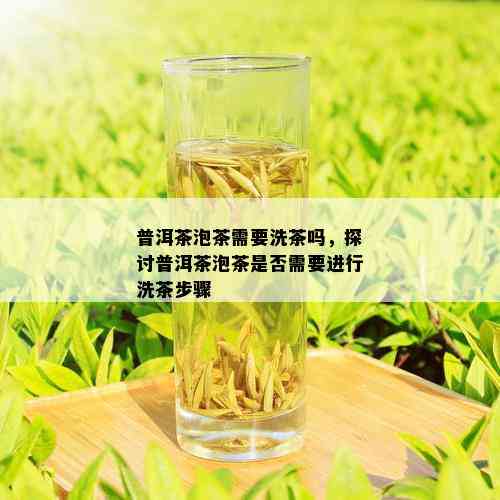 普洱茶泡茶需要洗茶吗，探讨普洱茶泡茶是否需要进行洗茶步骤