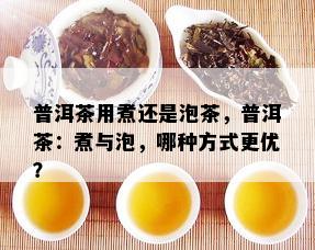 普洱茶用煮还是泡茶，普洱茶：煮与泡，哪种方式更优？