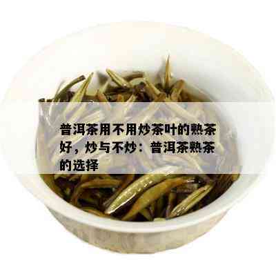 普洱茶用不用炒茶叶的熟茶好，炒与不炒：普洱茶熟茶的选择