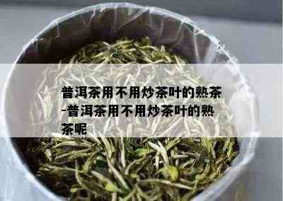 普洱茶用不用炒茶叶的熟茶-普洱茶用不用炒茶叶的熟茶呢