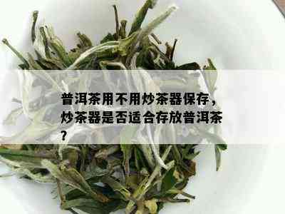 普洱茶用不用炒茶器保存，炒茶器是否适合存放普洱茶？