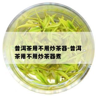 普洱茶用不用炒茶器-普洱茶用不用炒茶器煮