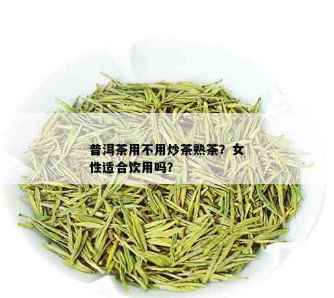 普洱茶用不用炒茶熟茶？女性适合饮用吗？